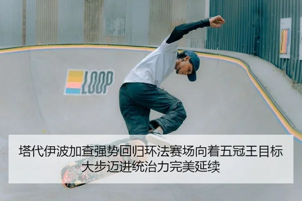 塔代伊波加查强势回归环法赛场向着五冠王目标大步迈进统治力完美延续