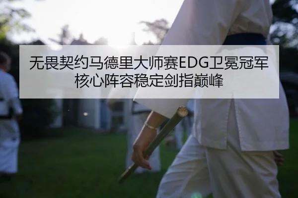 无畏契约马德里大师赛EDG卫冕冠军核心阵容稳定剑指巅峰
