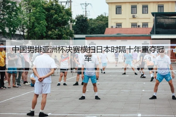 中国男排亚洲杯决赛横扫日本时隔十年重夺冠军